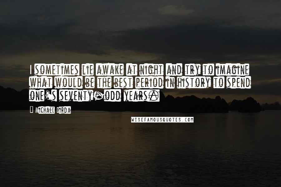 Michael Dirda Quotes: I sometimes lie awake at night and try to imagine what would be the best period in history to spend one's seventy-odd years.