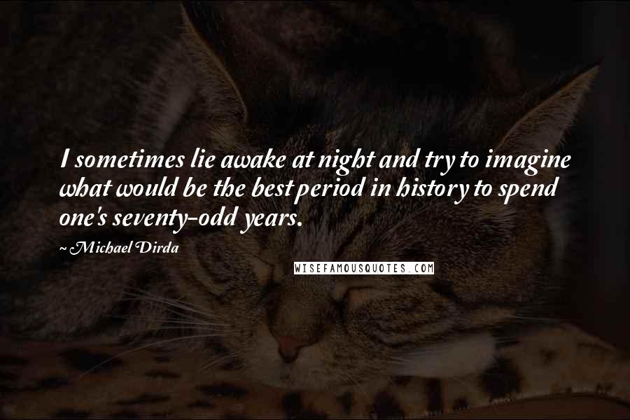 Michael Dirda Quotes: I sometimes lie awake at night and try to imagine what would be the best period in history to spend one's seventy-odd years.