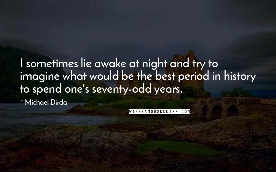 Michael Dirda Quotes: I sometimes lie awake at night and try to imagine what would be the best period in history to spend one's seventy-odd years.