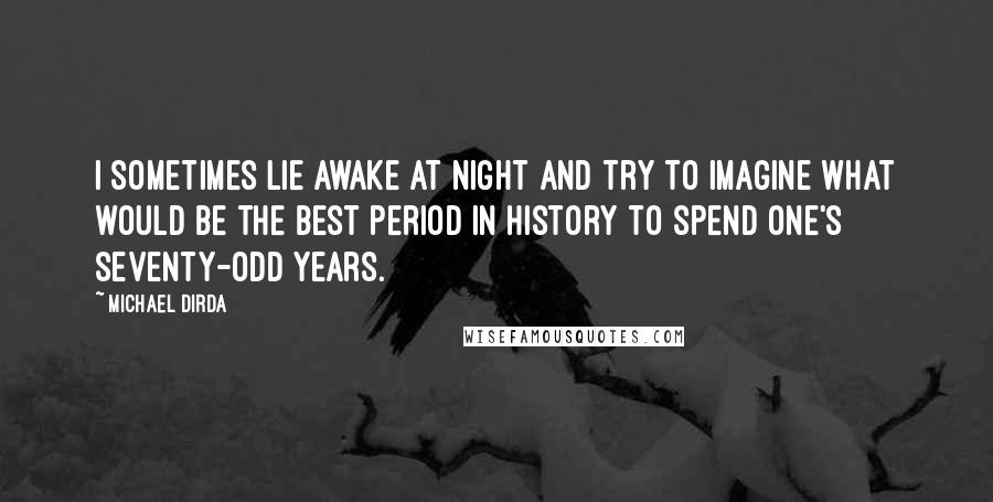 Michael Dirda Quotes: I sometimes lie awake at night and try to imagine what would be the best period in history to spend one's seventy-odd years.