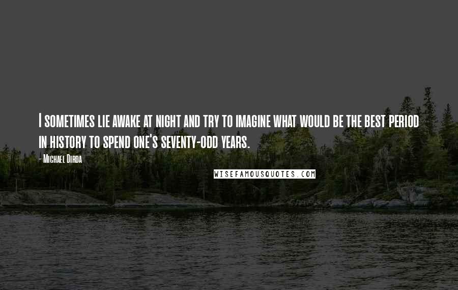 Michael Dirda Quotes: I sometimes lie awake at night and try to imagine what would be the best period in history to spend one's seventy-odd years.