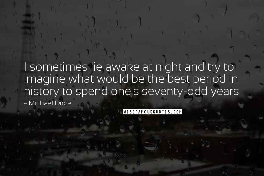 Michael Dirda Quotes: I sometimes lie awake at night and try to imagine what would be the best period in history to spend one's seventy-odd years.