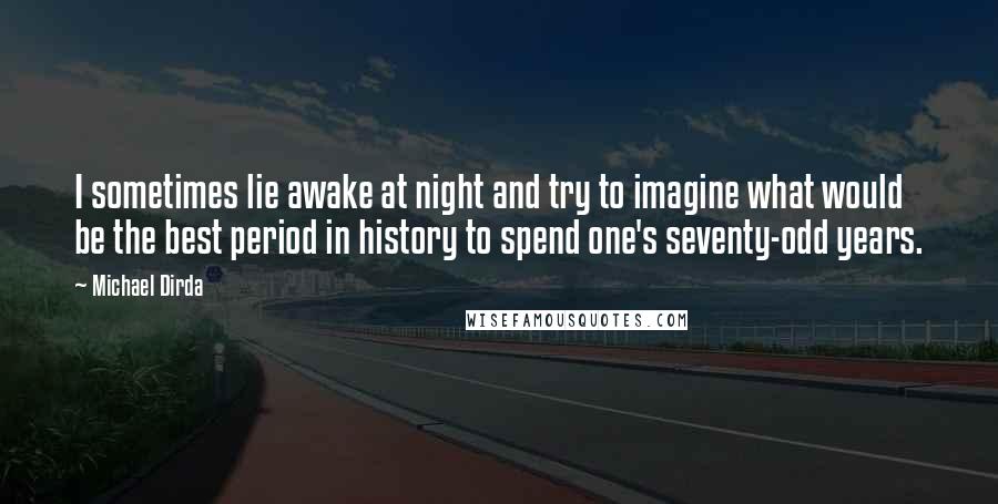 Michael Dirda Quotes: I sometimes lie awake at night and try to imagine what would be the best period in history to spend one's seventy-odd years.