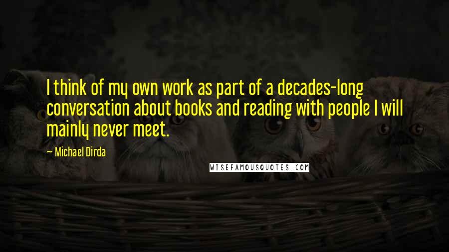 Michael Dirda Quotes: I think of my own work as part of a decades-long conversation about books and reading with people I will mainly never meet.