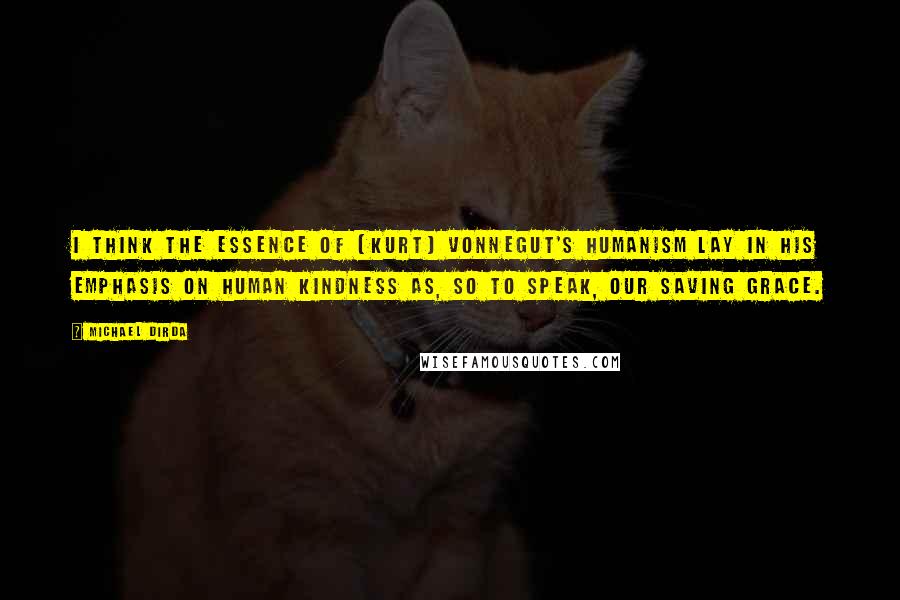 Michael Dirda Quotes: I think the essence of [Kurt] Vonnegut's humanism lay in his emphasis on human kindness as, so to speak, our saving grace.