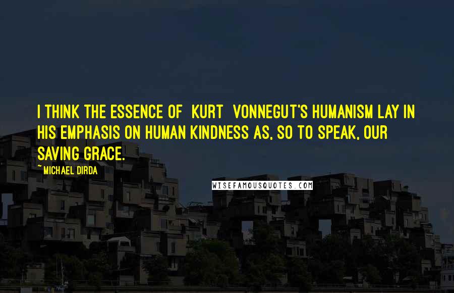 Michael Dirda Quotes: I think the essence of [Kurt] Vonnegut's humanism lay in his emphasis on human kindness as, so to speak, our saving grace.