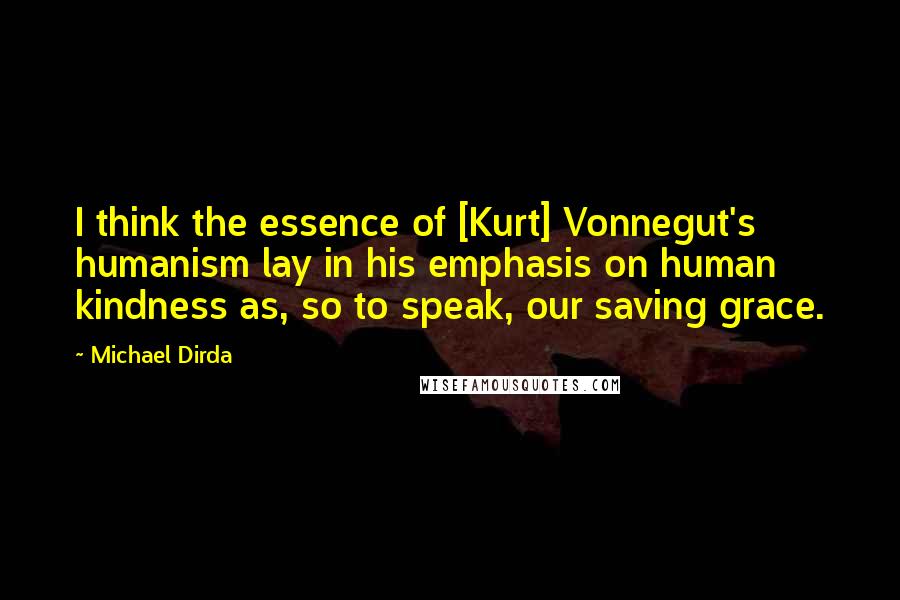 Michael Dirda Quotes: I think the essence of [Kurt] Vonnegut's humanism lay in his emphasis on human kindness as, so to speak, our saving grace.