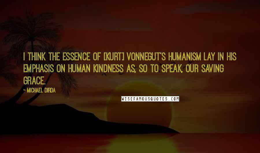 Michael Dirda Quotes: I think the essence of [Kurt] Vonnegut's humanism lay in his emphasis on human kindness as, so to speak, our saving grace.