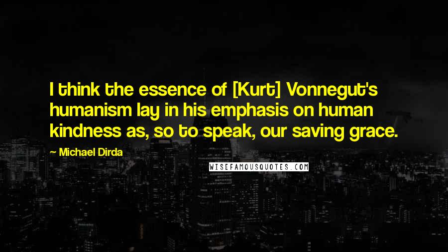 Michael Dirda Quotes: I think the essence of [Kurt] Vonnegut's humanism lay in his emphasis on human kindness as, so to speak, our saving grace.