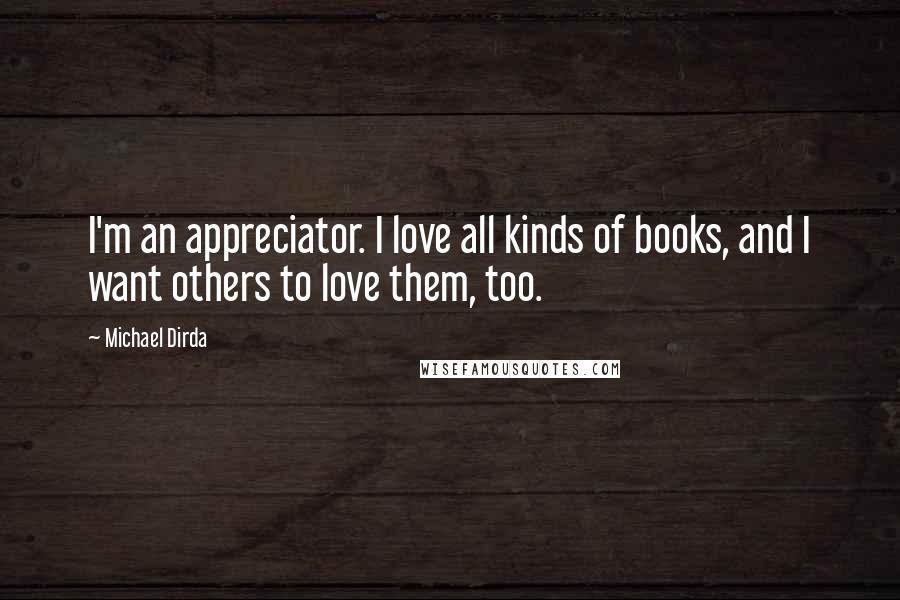 Michael Dirda Quotes: I'm an appreciator. I love all kinds of books, and I want others to love them, too.