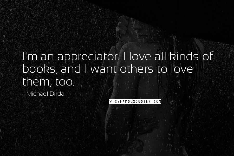 Michael Dirda Quotes: I'm an appreciator. I love all kinds of books, and I want others to love them, too.