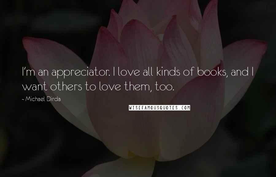 Michael Dirda Quotes: I'm an appreciator. I love all kinds of books, and I want others to love them, too.