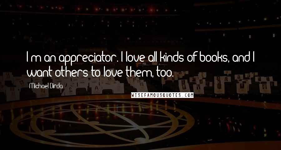 Michael Dirda Quotes: I'm an appreciator. I love all kinds of books, and I want others to love them, too.
