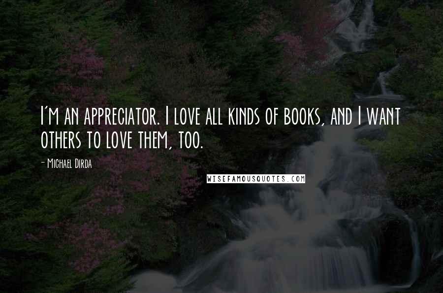 Michael Dirda Quotes: I'm an appreciator. I love all kinds of books, and I want others to love them, too.