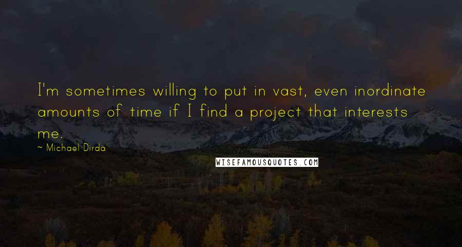 Michael Dirda Quotes: I'm sometimes willing to put in vast, even inordinate amounts of time if I find a project that interests me.