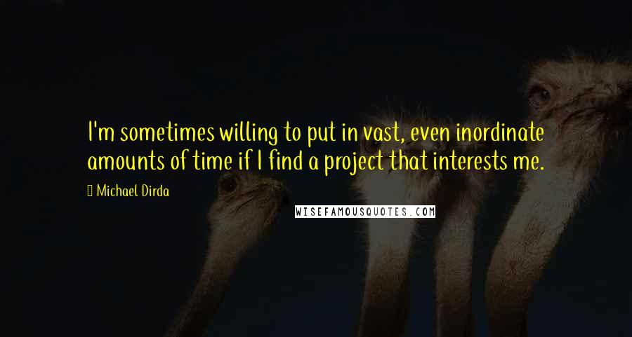 Michael Dirda Quotes: I'm sometimes willing to put in vast, even inordinate amounts of time if I find a project that interests me.