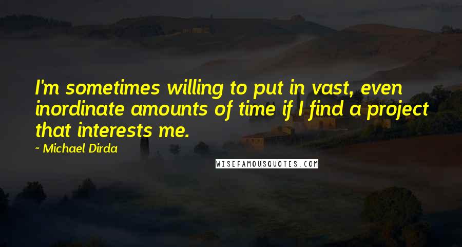 Michael Dirda Quotes: I'm sometimes willing to put in vast, even inordinate amounts of time if I find a project that interests me.