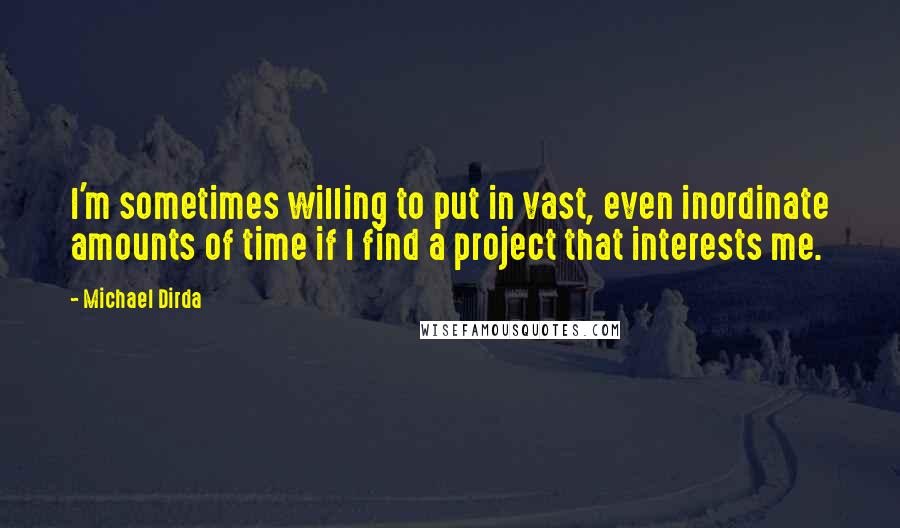 Michael Dirda Quotes: I'm sometimes willing to put in vast, even inordinate amounts of time if I find a project that interests me.