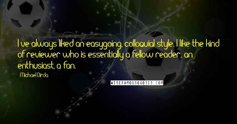 Michael Dirda Quotes: I've always liked an easygoing, colloquial style. I like the kind of reviewer who is essentially a fellow reader, an enthusiast, a fan.