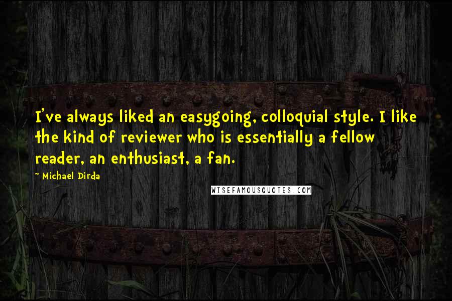 Michael Dirda Quotes: I've always liked an easygoing, colloquial style. I like the kind of reviewer who is essentially a fellow reader, an enthusiast, a fan.