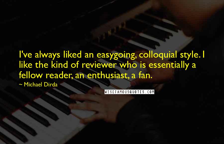 Michael Dirda Quotes: I've always liked an easygoing, colloquial style. I like the kind of reviewer who is essentially a fellow reader, an enthusiast, a fan.