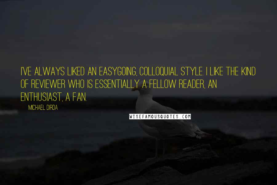 Michael Dirda Quotes: I've always liked an easygoing, colloquial style. I like the kind of reviewer who is essentially a fellow reader, an enthusiast, a fan.