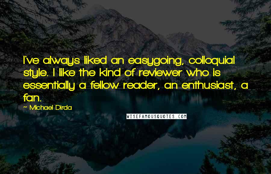 Michael Dirda Quotes: I've always liked an easygoing, colloquial style. I like the kind of reviewer who is essentially a fellow reader, an enthusiast, a fan.