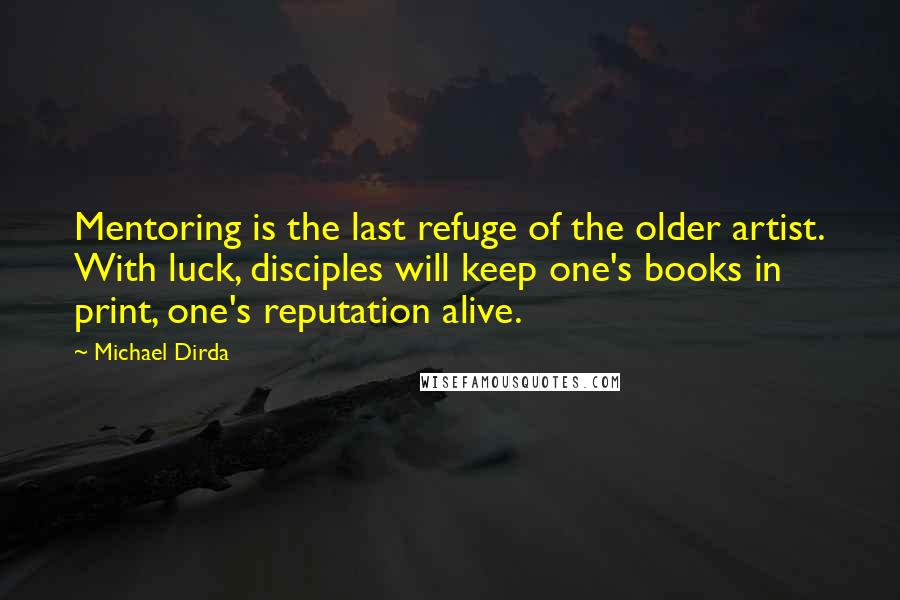 Michael Dirda Quotes: Mentoring is the last refuge of the older artist. With luck, disciples will keep one's books in print, one's reputation alive.