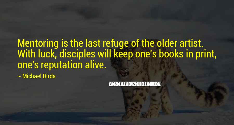 Michael Dirda Quotes: Mentoring is the last refuge of the older artist. With luck, disciples will keep one's books in print, one's reputation alive.