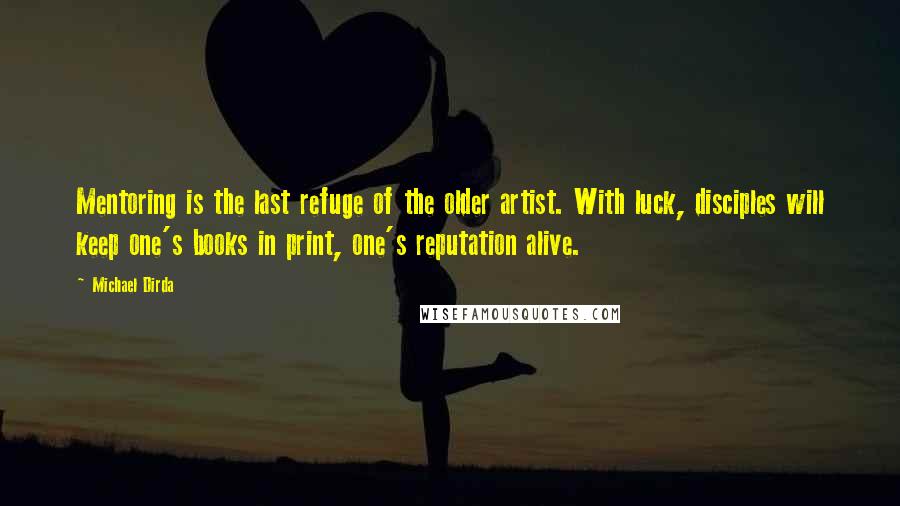 Michael Dirda Quotes: Mentoring is the last refuge of the older artist. With luck, disciples will keep one's books in print, one's reputation alive.