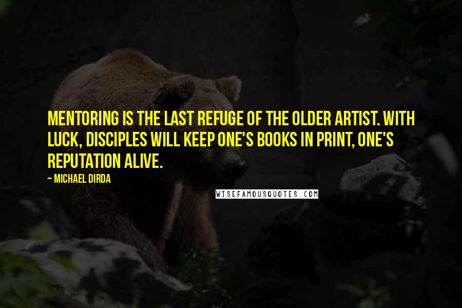 Michael Dirda Quotes: Mentoring is the last refuge of the older artist. With luck, disciples will keep one's books in print, one's reputation alive.