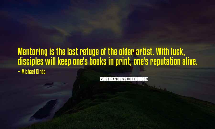 Michael Dirda Quotes: Mentoring is the last refuge of the older artist. With luck, disciples will keep one's books in print, one's reputation alive.