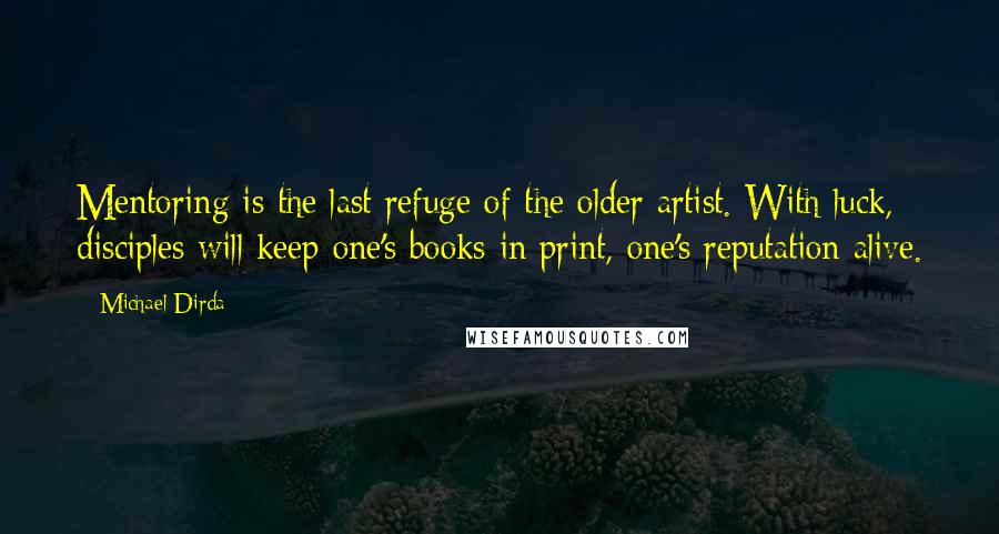 Michael Dirda Quotes: Mentoring is the last refuge of the older artist. With luck, disciples will keep one's books in print, one's reputation alive.