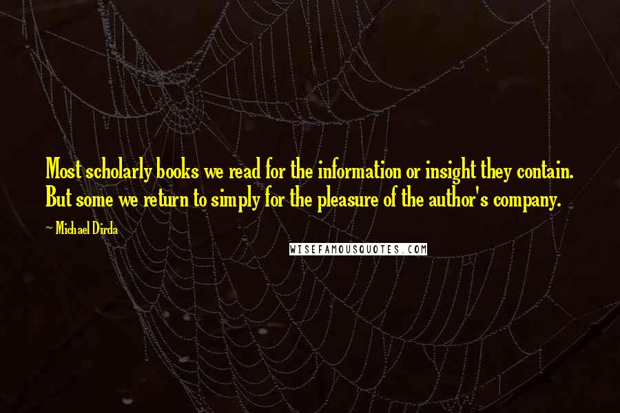 Michael Dirda Quotes: Most scholarly books we read for the information or insight they contain. But some we return to simply for the pleasure of the author's company.