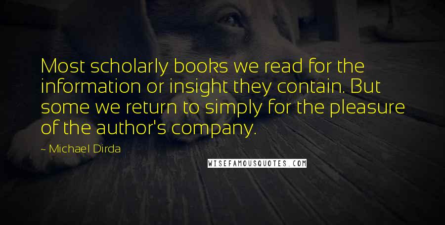 Michael Dirda Quotes: Most scholarly books we read for the information or insight they contain. But some we return to simply for the pleasure of the author's company.