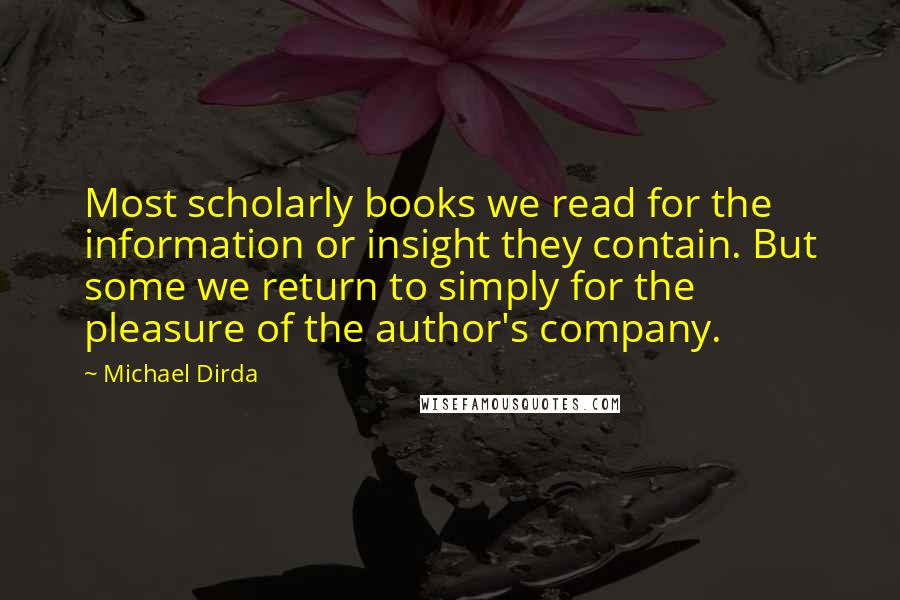 Michael Dirda Quotes: Most scholarly books we read for the information or insight they contain. But some we return to simply for the pleasure of the author's company.