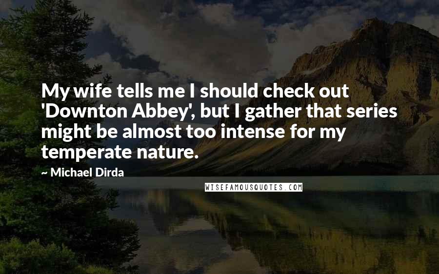 Michael Dirda Quotes: My wife tells me I should check out 'Downton Abbey', but I gather that series might be almost too intense for my temperate nature.
