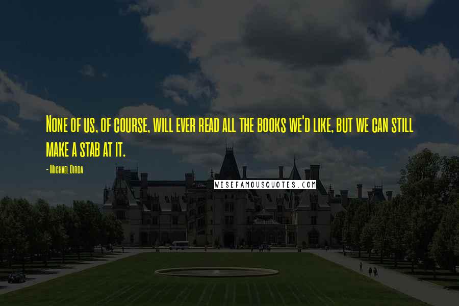 Michael Dirda Quotes: None of us, of course, will ever read all the books we'd like, but we can still make a stab at it.