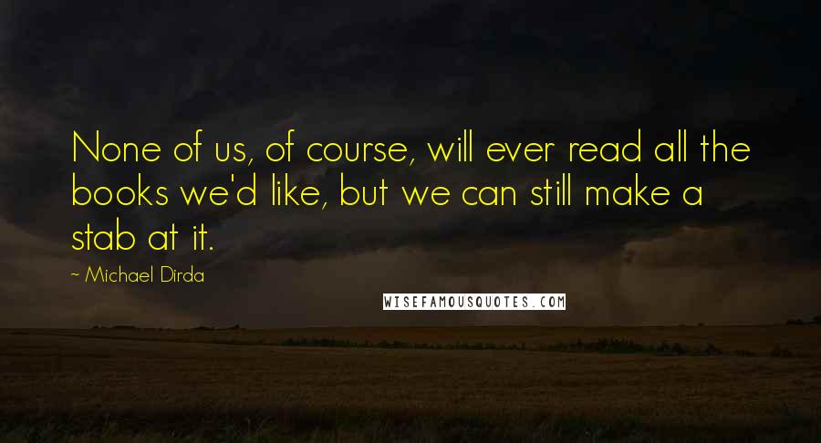 Michael Dirda Quotes: None of us, of course, will ever read all the books we'd like, but we can still make a stab at it.