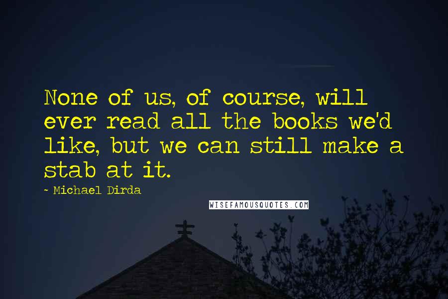 Michael Dirda Quotes: None of us, of course, will ever read all the books we'd like, but we can still make a stab at it.