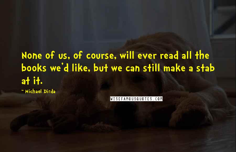 Michael Dirda Quotes: None of us, of course, will ever read all the books we'd like, but we can still make a stab at it.