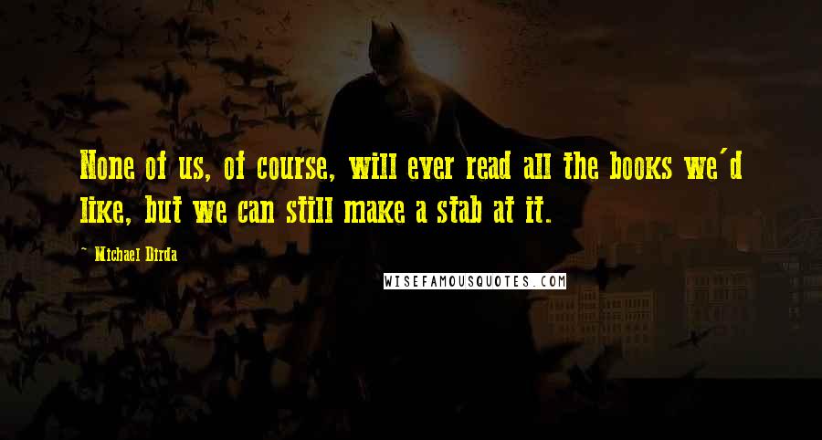 Michael Dirda Quotes: None of us, of course, will ever read all the books we'd like, but we can still make a stab at it.