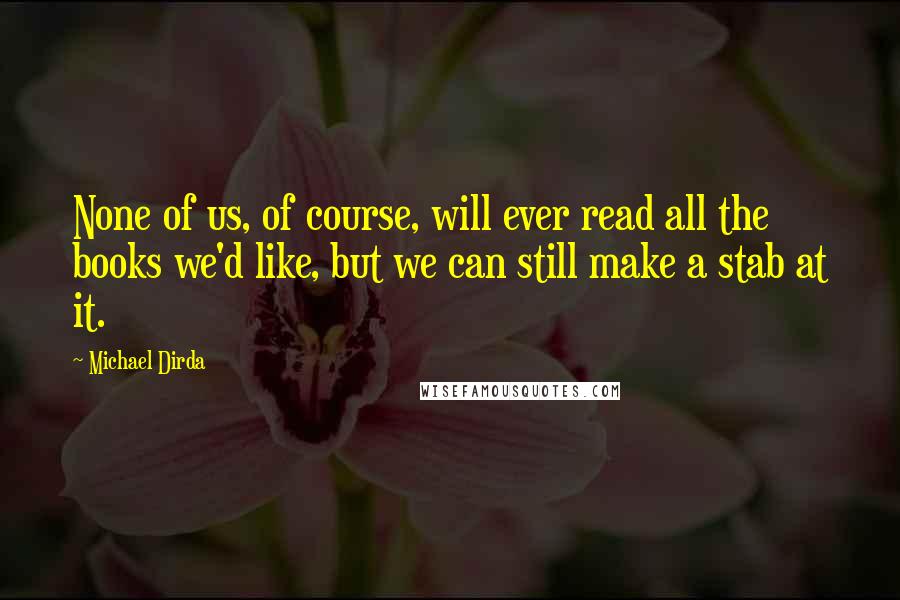 Michael Dirda Quotes: None of us, of course, will ever read all the books we'd like, but we can still make a stab at it.