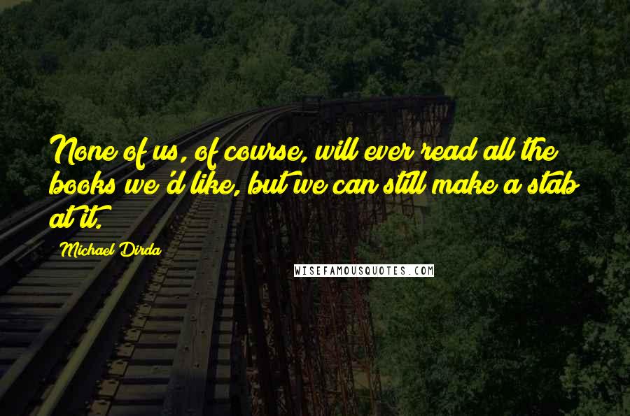 Michael Dirda Quotes: None of us, of course, will ever read all the books we'd like, but we can still make a stab at it.