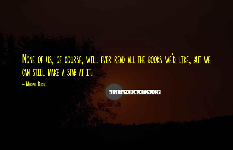 Michael Dirda Quotes: None of us, of course, will ever read all the books we'd like, but we can still make a stab at it.