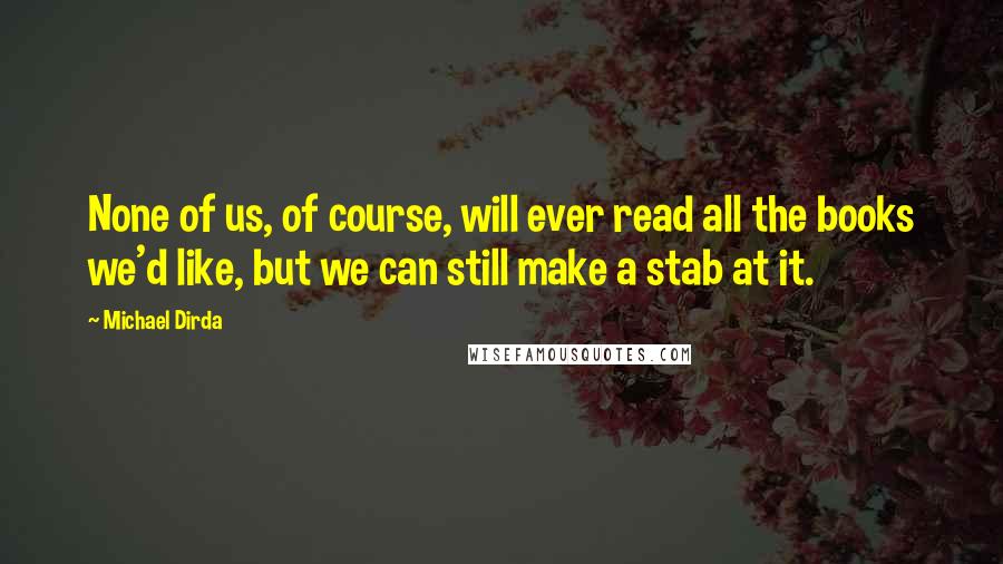 Michael Dirda Quotes: None of us, of course, will ever read all the books we'd like, but we can still make a stab at it.