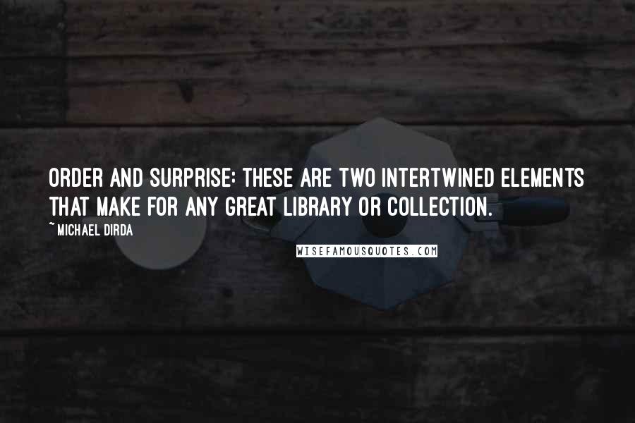 Michael Dirda Quotes: Order and surprise: these are two intertwined elements that make for any great library or collection.