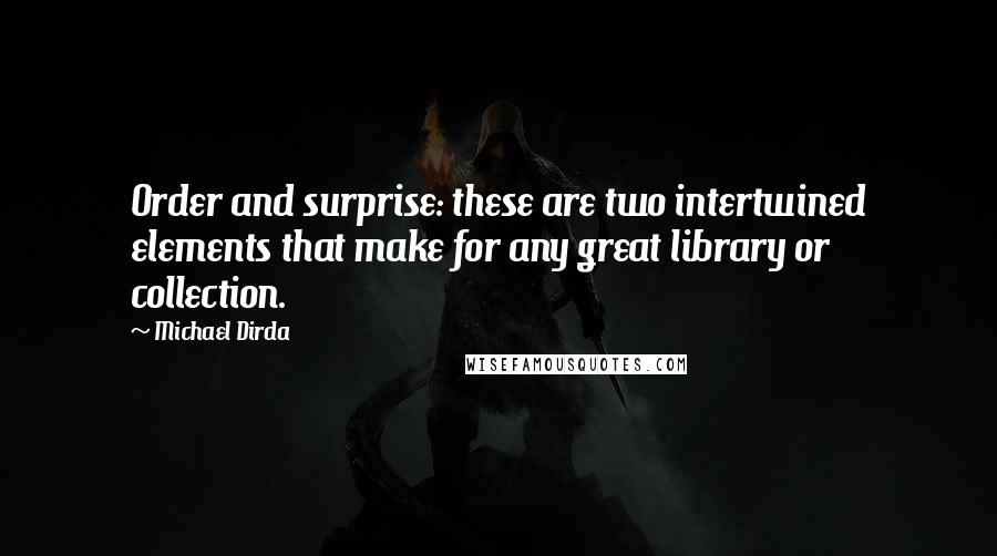 Michael Dirda Quotes: Order and surprise: these are two intertwined elements that make for any great library or collection.