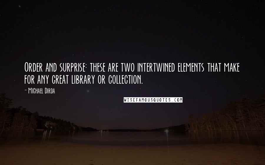 Michael Dirda Quotes: Order and surprise: these are two intertwined elements that make for any great library or collection.