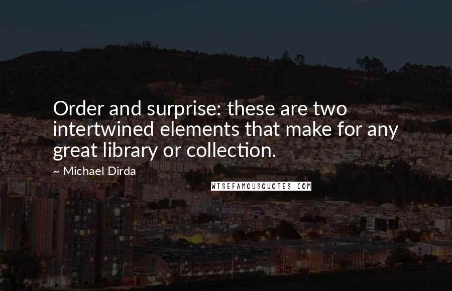 Michael Dirda Quotes: Order and surprise: these are two intertwined elements that make for any great library or collection.